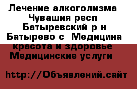 Лечение алкоголизма - Чувашия респ., Батыревский р-н, Батырево с. Медицина, красота и здоровье » Медицинские услуги   